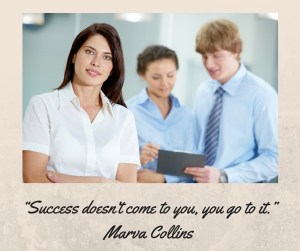 “Success doesn’t come to you, you go to it.” –Marva Collins