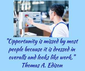 -Opportunity is missed by most people because it is dressed in overalls and looks like work.- Thomas A. Edison